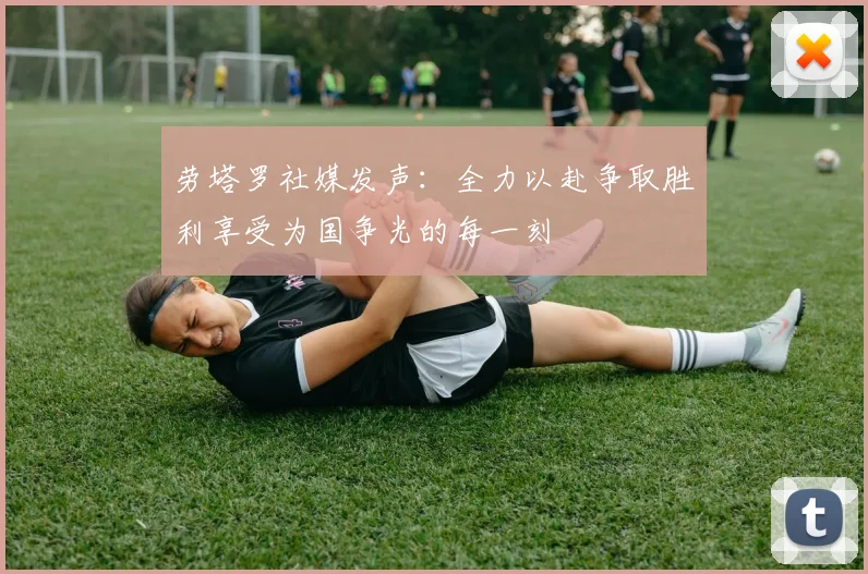 劳塔罗社媒发声：全力以赴争取胜利享受为国争光的每一刻