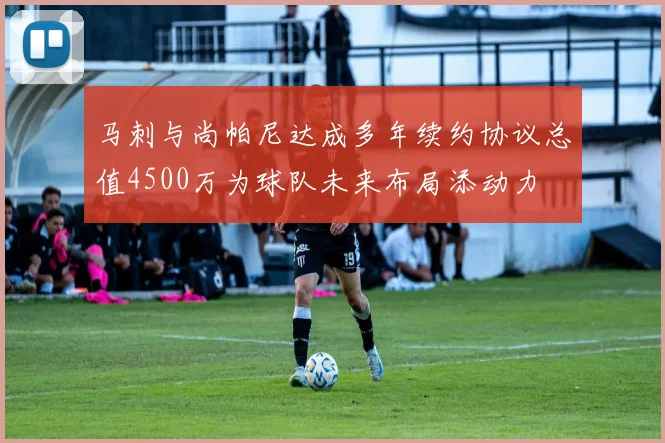 马刺与尚帕尼达成多年续约协议总值4500万为球队未来布局添动力