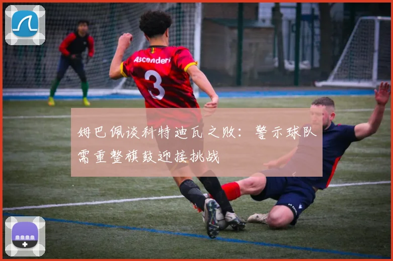 姆巴佩谈科特迪瓦之败：警示球队需重整旗鼓迎接挑战