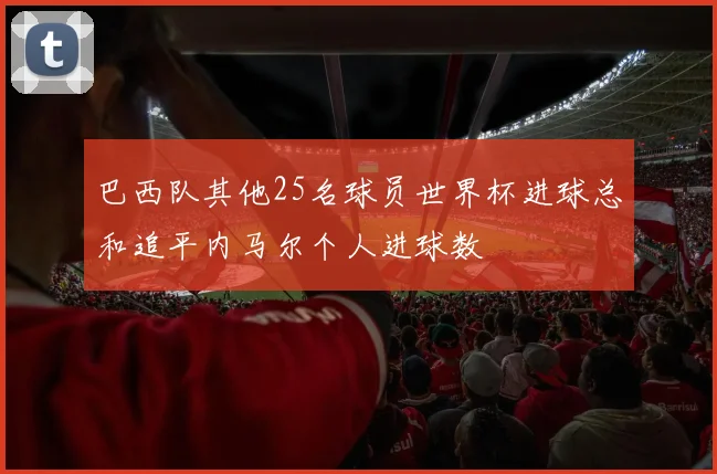 巴西队其他25名球员世界杯进球总和追平内马尔个人进球数