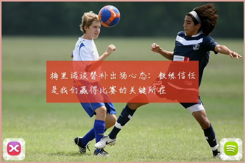 梅里诺谈替补出场心态：教练信任是我们赢得比赛的关键所在