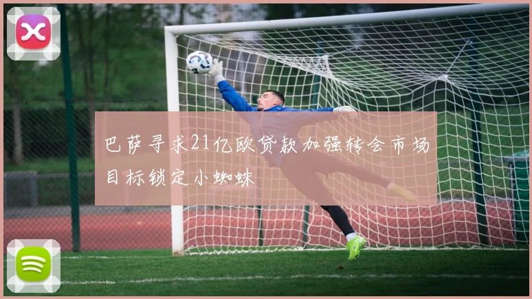 巴萨寻求21亿欧贷款加强转会市场目标锁定小蜘蛛