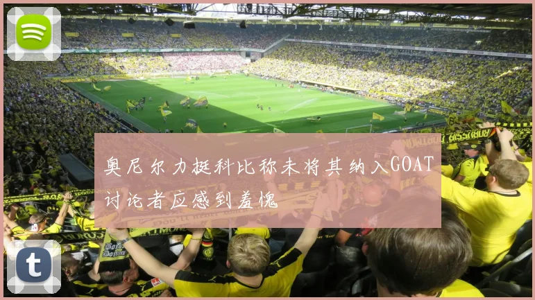 奥尼尔力挺科比称未将其纳入GOAT讨论者应感到羞愧