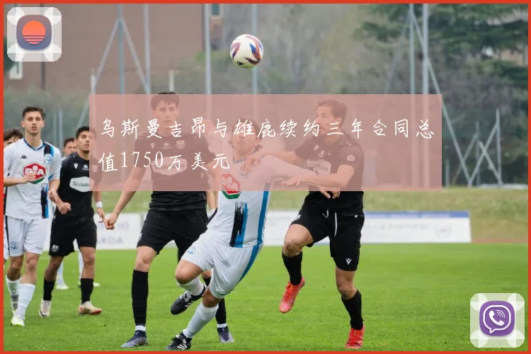 乌斯曼吉昂与雄鹿续约三年合同总值1750万美元
