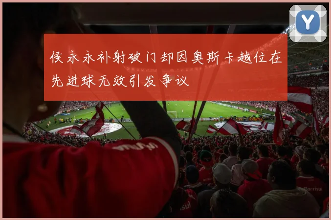 侯永永补射破门却因奥斯卡越位在先进球无效引发争议