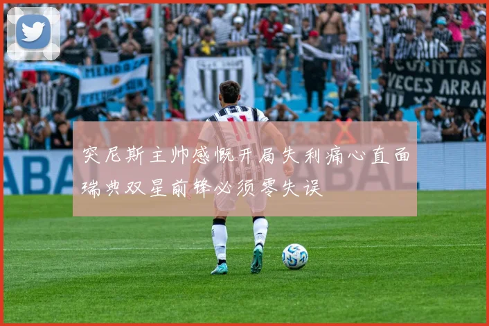 突尼斯主帅感慨开局失利痛心直面瑞典双星前锋必须零失误