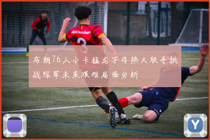 布朗76人小卡猛龙字母热火联手挑战绿军未来艰难局面分析