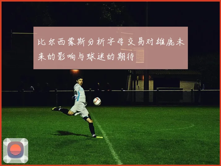 比尔西蒙斯分析字母交易对雄鹿未来的影响与球迷的期待