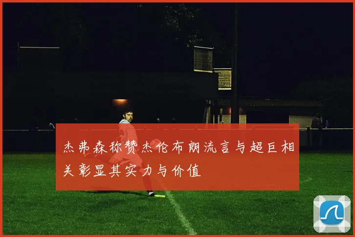 杰弗森称赞杰伦布朗流言与超巨相关彰显其实力与价值