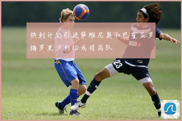 热刺计划引进萨维尼奥和巴霍亚罗梅罗里沙利松或将离队