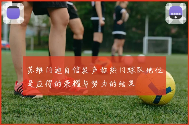 苏维门迪自信发声称热门球队地位是应得的荣耀与努力的结果