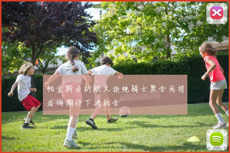 帕金斯分析欧文拒绝骑士聚会或将后悔期待下次机会