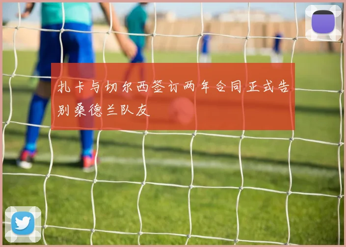 扎卡与切尔西签订两年合同正式告别桑德兰队友